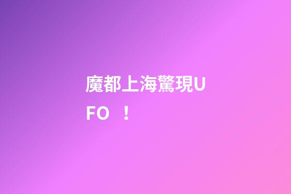 魔都上海驚現UFO！
